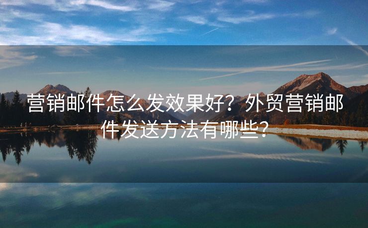 營(yíng)銷郵件怎么發(fā)效果好？外貿(mào)營(yíng)銷郵件發(fā)送方法有哪些？