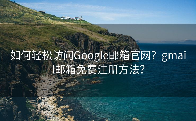 如何輕松訪問Google郵箱官網(wǎng)？gmail郵箱免費(fèi)注冊方法？