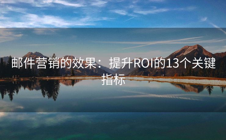 郵件營(yíng)銷(xiāo)的效果：提升ROI的13個(gè)關(guān)鍵指標(biāo)