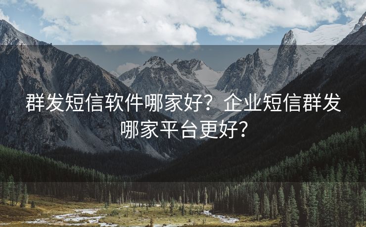 群發(fā)短信軟件哪家好？企業(yè)短信群發(fā)哪家平臺更好？