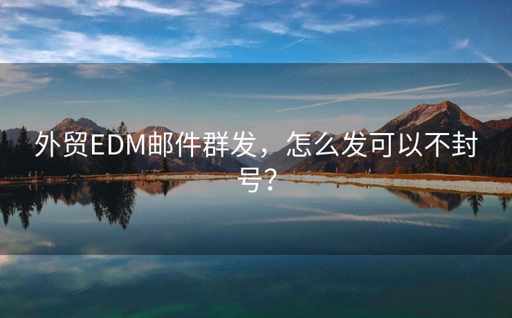 外貿(mào)EDM郵件群發(fā)，怎么發(fā)可以不封號？