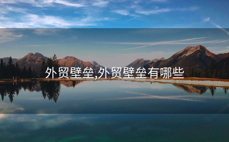 外貿(mào)壁壘,外貿(mào)壁壘有哪些