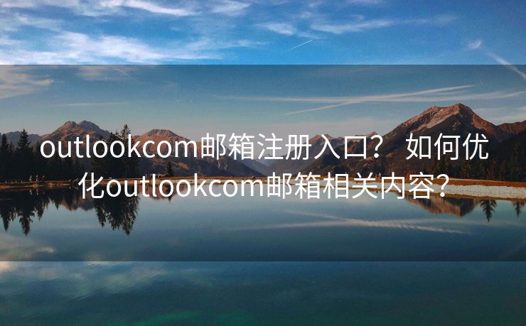 outlookcom郵箱注冊(cè)入口？ 如何優(yōu)化outlookcom郵箱相關(guān)內(nèi)容？