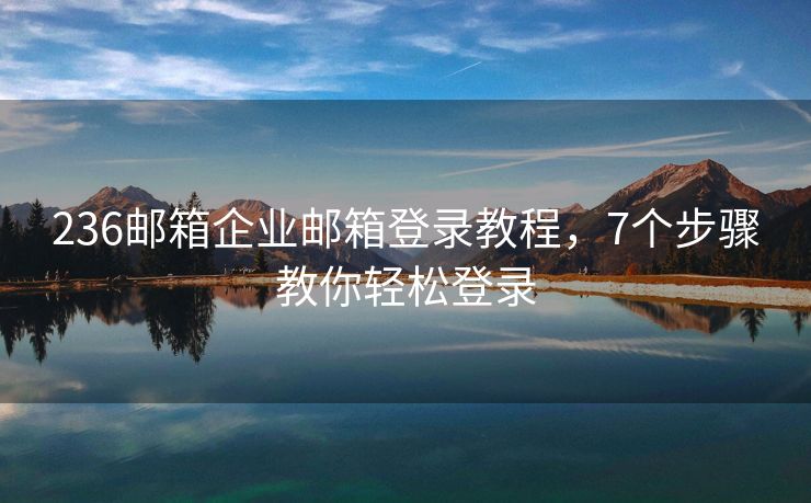 236郵箱企業(yè)郵箱登錄教程，7個(gè)步驟教你輕松登錄