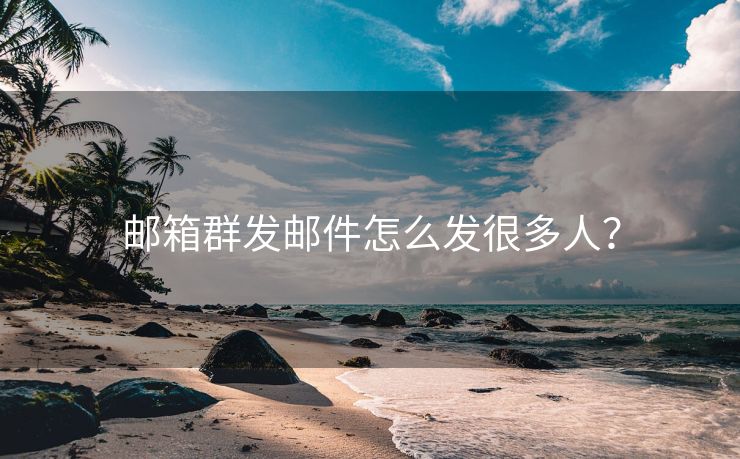 郵箱群發(fā)郵件怎么發(fā)很多人？