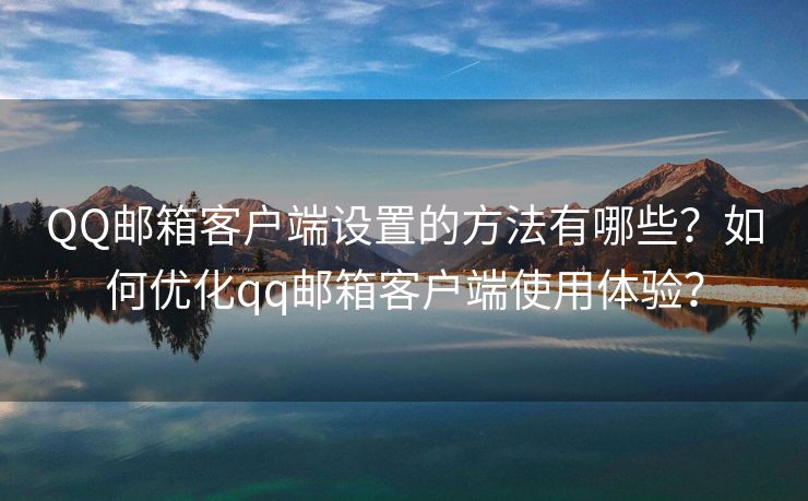 QQ郵箱客戶端設置的方法有哪些？如何優(yōu)化qq郵箱客戶端使用體驗？