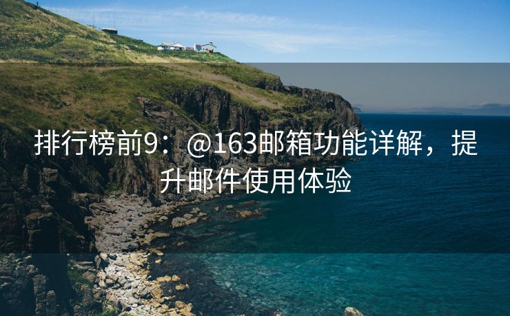 排行榜前9：@163郵箱功能詳解，提升郵件使用體驗
