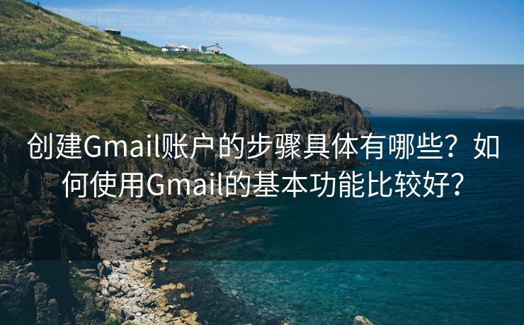 創(chuàng)建Gmail賬戶的步驟具體有哪些？如何使用Gmail的基本功能比較好？