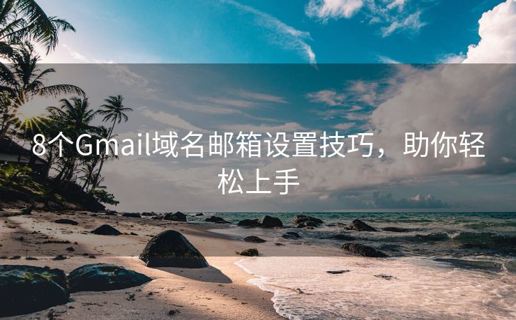 8個(gè)Gmail域名郵箱設(shè)置技巧，助你輕松上手