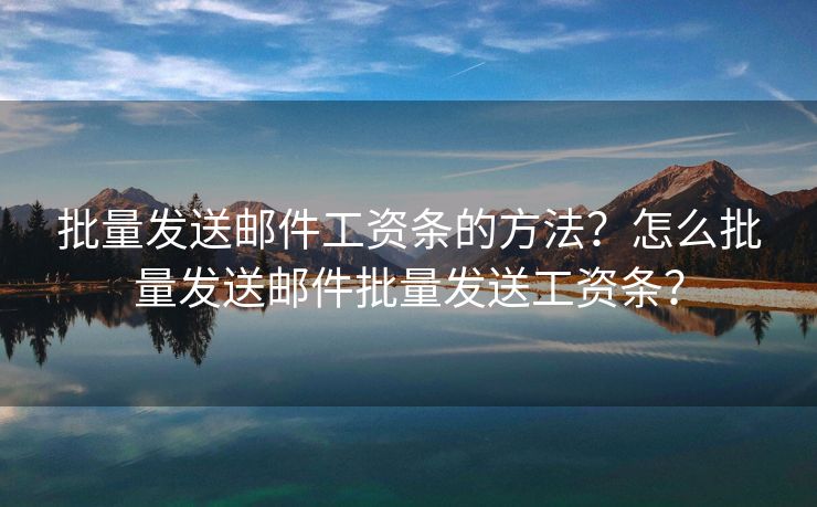 批量發(fā)送郵件工資條的方法？怎么批量發(fā)送郵件批量發(fā)送工資條？