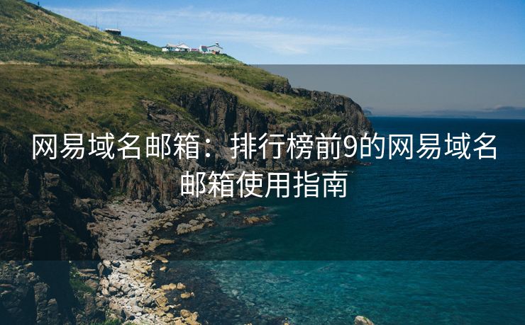 網(wǎng)易域名郵箱：排行榜前9的網(wǎng)易域名郵箱使用指南