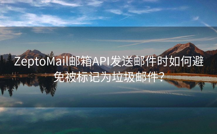 ZeptoMail郵箱API發(fā)送郵件時(shí)如何避免被標(biāo)記為垃圾郵件？