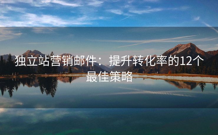 獨(dú)立站營銷郵件：提升轉(zhuǎn)化率的12個(gè)最佳策略