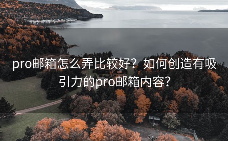 pro郵箱怎么弄比較好？如何創(chuàng)造有吸引力的pro郵箱內(nèi)容？