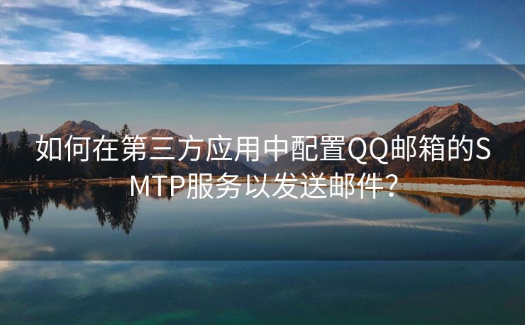 如何在第三方應用中配置QQ郵箱的SMTP服務以發(fā)送郵件？