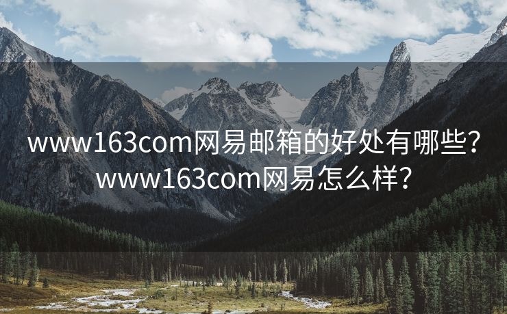 www163com網(wǎng)易郵箱的好處有哪些？www163com網(wǎng)易怎么樣？