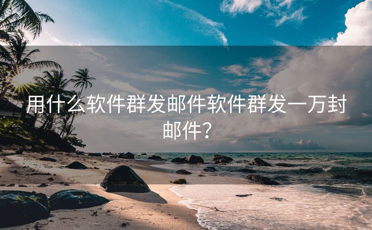 用什么軟件群發(fā)郵件軟件群發(fā)一萬(wàn)封郵件？