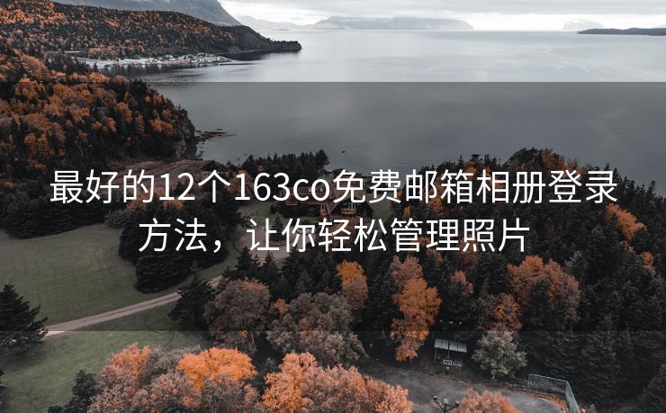 最好的12個(gè)163co免費(fèi)郵箱相冊(cè)登錄方法，讓你輕松管理照片