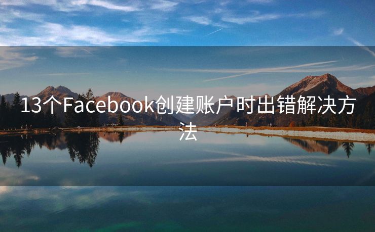 13個(gè)Facebook創(chuàng)建賬戶時(shí)出錯(cuò)解決方法