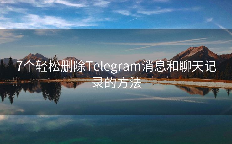 7個輕松刪除Telegram消息和聊天記錄的方法