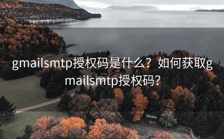 gmailsmtp授權(quán)碼是什么？如何獲取gmailsmtp授權(quán)碼？