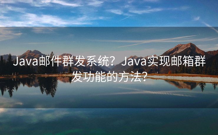 Java郵件群發(fā)系統(tǒng)？Java實現(xiàn)郵箱群發(fā)功能的方法？