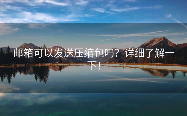郵箱可以發(fā)送壓縮包嗎？詳細了解一下！