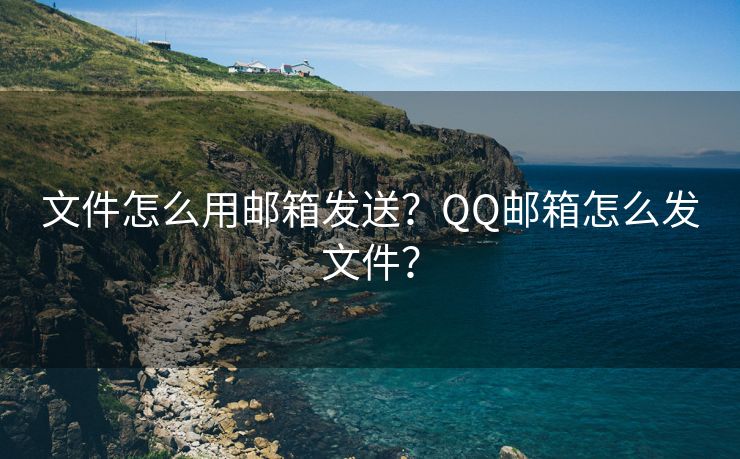 文件怎么用郵箱發(fā)送？QQ郵箱怎么發(fā)文件？