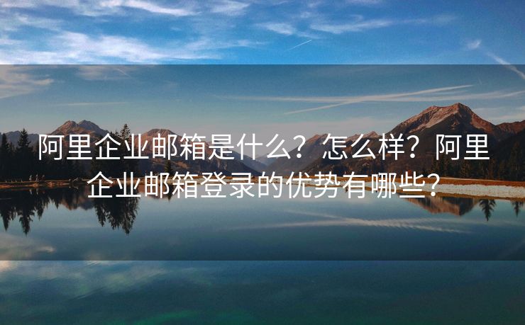 阿里企業(yè)郵箱是什么？怎么樣？阿里企業(yè)郵箱登錄的優(yōu)勢有哪些？