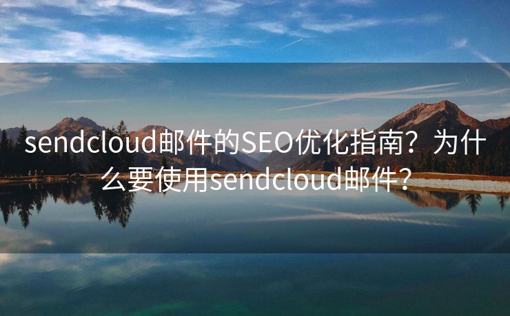 sendcloud郵件的SEO優(yōu)化指南？為什么要使用sendcloud郵件？