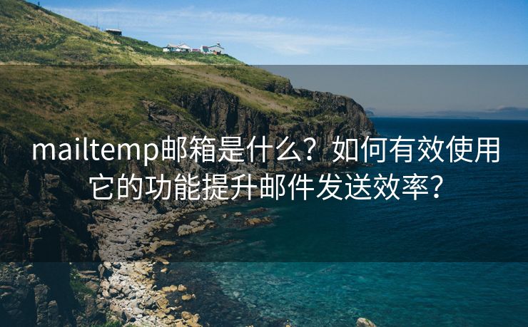 mailtemp郵箱是什么？如何有效使用它的功能提升郵件發(fā)送效率？