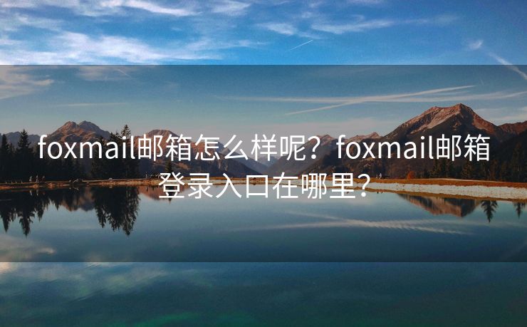 foxmail郵箱怎么樣呢？foxmail郵箱登錄入口在哪里？