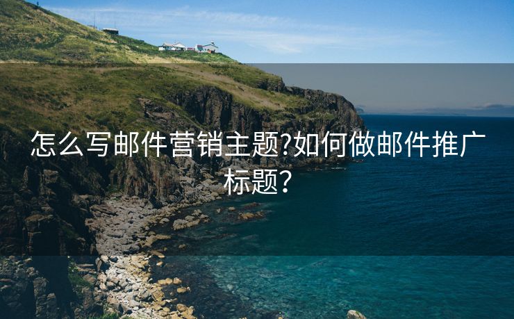 怎么寫郵件營銷主題?如何做郵件推廣標(biāo)題？