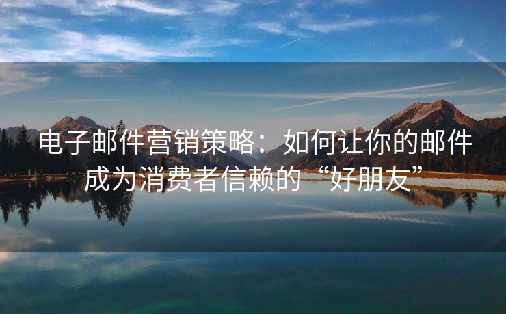 電子郵件營銷策略：如何讓你的郵件成為消費者信賴的“好朋友”