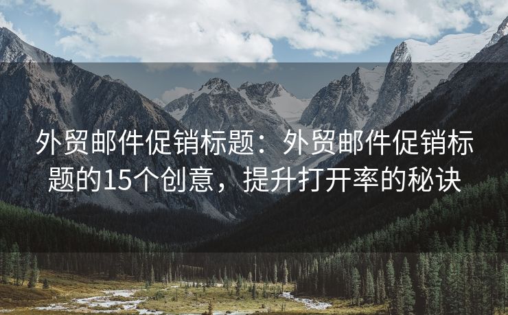 外貿(mào)郵件促銷標(biāo)題：外貿(mào)郵件促銷標(biāo)題的15個創(chuàng)意，提升打開率的秘訣