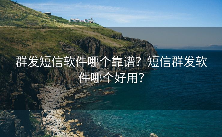 群發(fā)短信軟件哪個(gè)靠譜？短信群發(fā)軟件哪個(gè)好用？