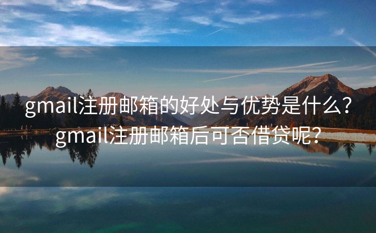 gmail注冊郵箱的好處與優(yōu)勢是什么？gmail注冊郵箱后可否借貸呢？