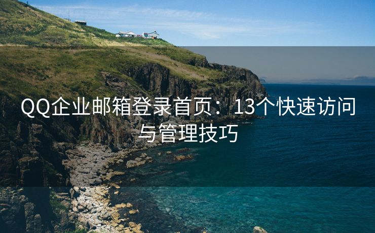 QQ企業(yè)郵箱登錄首頁(yè)：13個(gè)快速訪問(wèn)與管理技巧
