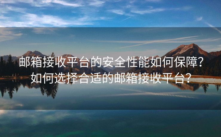 郵箱接收平臺的安全性能如何保障？如何選擇合適的郵箱接收平臺？