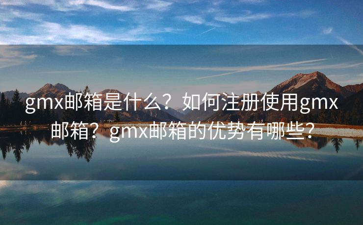 gmx郵箱是什么？如何注冊使用gmx郵箱？gmx郵箱的優(yōu)勢有哪些？