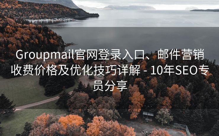 Groupmail官網(wǎng)登錄入口、郵件營銷收費(fèi)價(jià)格及優(yōu)化技巧詳解 - 10年SEO專員分享