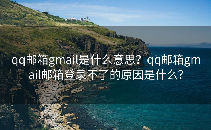 qq郵箱gmail是什么意思？qq郵箱gmail郵箱登錄不了的原因是什么？