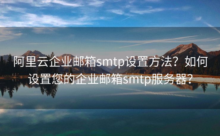 阿里云企業(yè)郵箱smtp設(shè)置方法？如何設(shè)置您的企業(yè)郵箱smtp服務(wù)器？