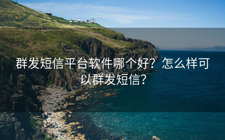 群發(fā)短信平臺(tái)軟件哪個(gè)好？怎么樣可以群發(fā)短信？