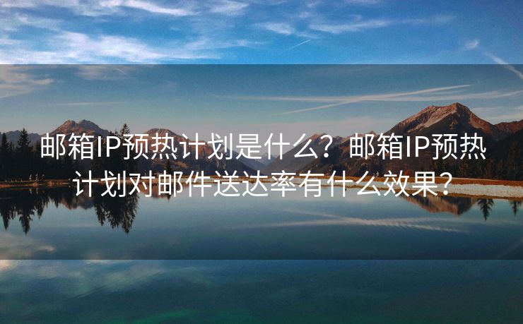 郵箱IP預(yù)熱計(jì)劃是什么？郵箱IP預(yù)熱計(jì)劃對郵件送達(dá)率有什么效果？