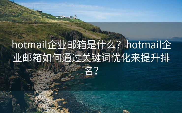 hotmail企業(yè)郵箱是什么？hotmail企業(yè)郵箱如何通過關(guān)鍵詞優(yōu)化來提升排名？