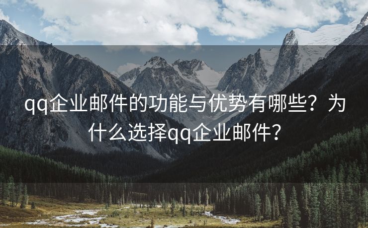 qq企業(yè)郵件的功能與優(yōu)勢(shì)有哪些？為什么選擇qq企業(yè)郵件？
