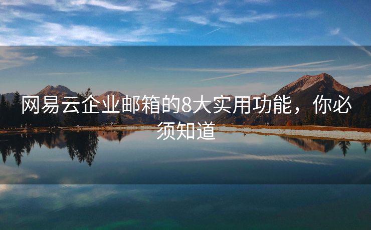 網(wǎng)易云企業(yè)郵箱的8大實用功能，你必須知道