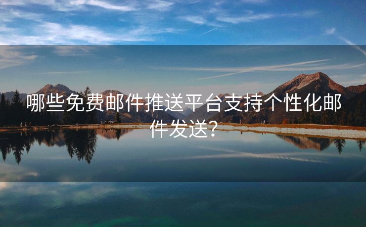 哪些免費(fèi)郵件推送平臺(tái)支持個(gè)性化郵件發(fā)送？