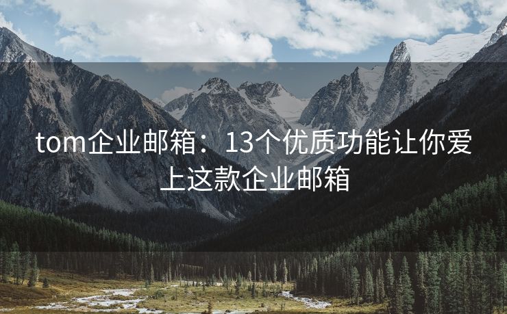 tom企業(yè)郵箱：13個優(yōu)質功能讓你愛上這款企業(yè)郵箱